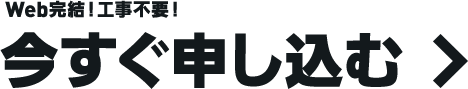 Web完結！工事不要！今すぐ申し込む